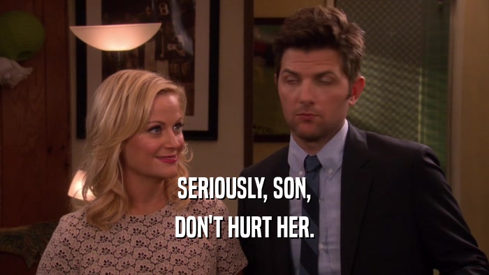 SERIOUSLY, SON,
 DON'T HURT HER.
 