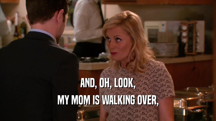 AND, OH, LOOK, MY MOM IS WALKING OVER, 