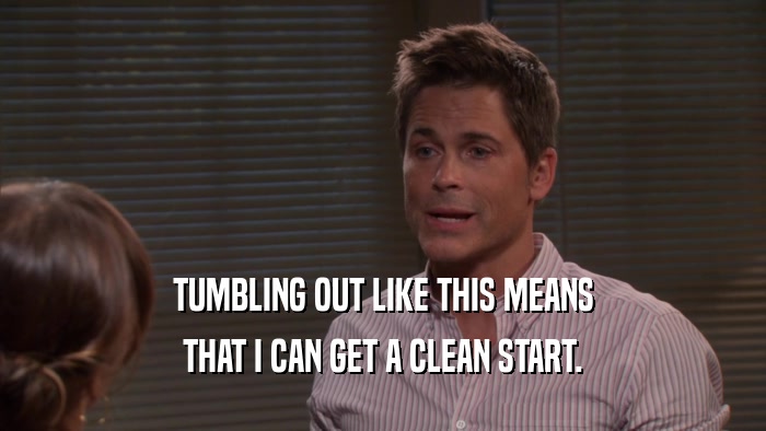 TUMBLING OUT LIKE THIS MEANS THAT I CAN GET A CLEAN START. 