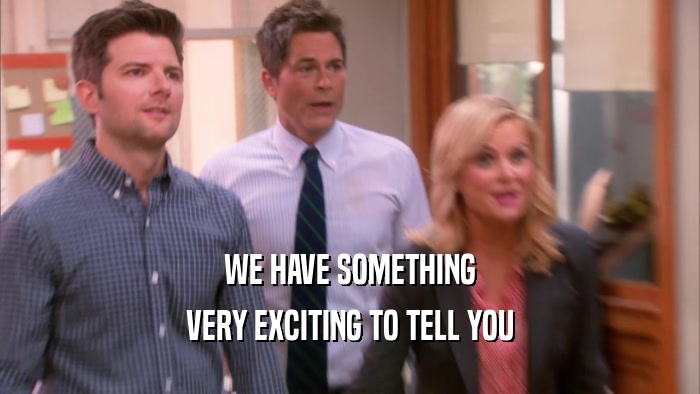 WE HAVE SOMETHING VERY EXCITING TO TELL YOU 