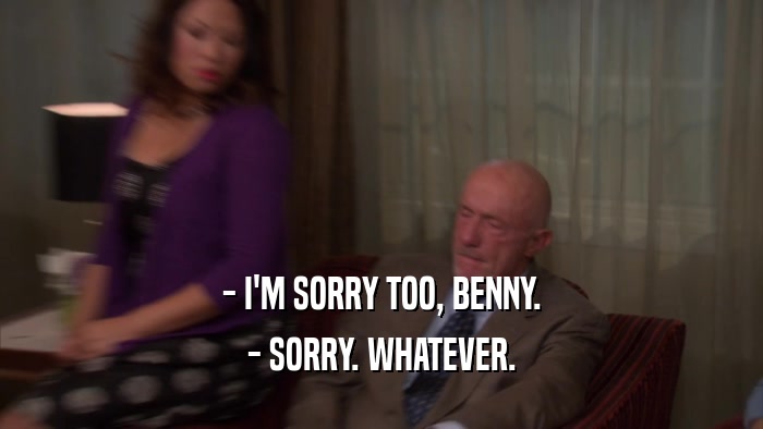 - I'M SORRY TOO, BENNY. - SORRY. WHATEVER. 