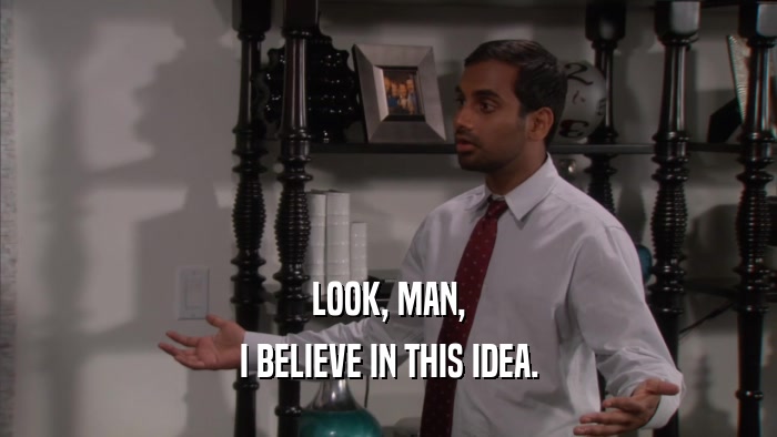LOOK, MAN, I BELIEVE IN THIS IDEA. 