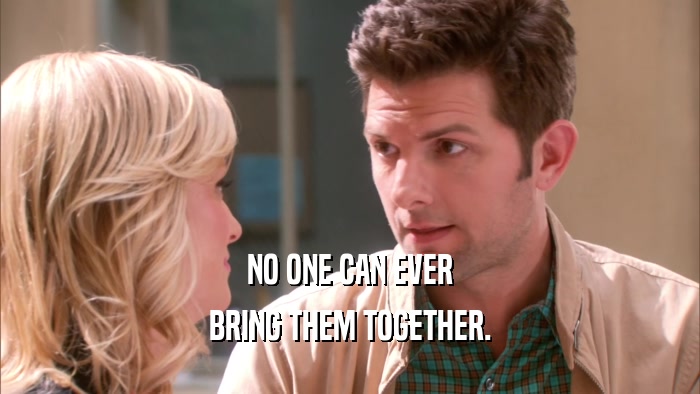 NO ONE CAN EVER BRING THEM TOGETHER. 