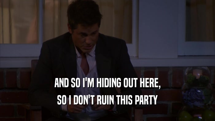 AND SO I'M HIDING OUT HERE, SO I DON'T RUIN THIS PARTY 