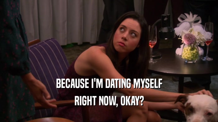 BECAUSE I'M DATING MYSELF RIGHT NOW, OKAY? 