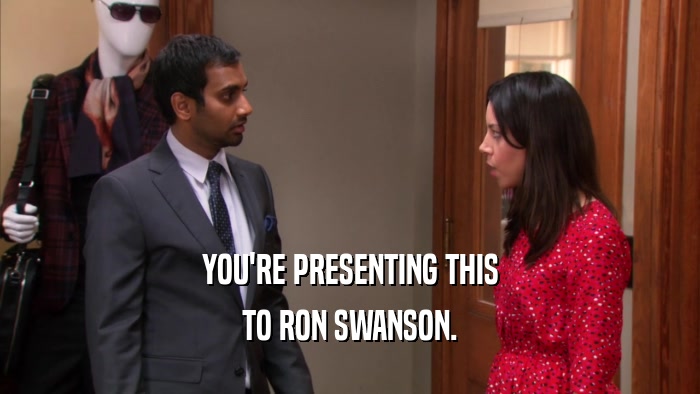 YOU'RE PRESENTING THIS TO RON SWANSON. 