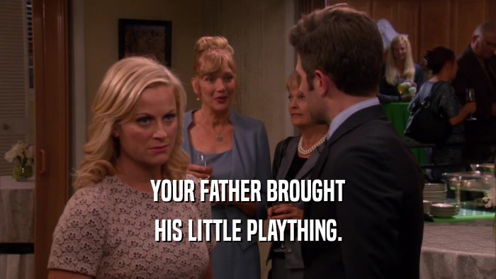 YOUR FATHER BROUGHT HIS LITTLE PLAYTHING. 
