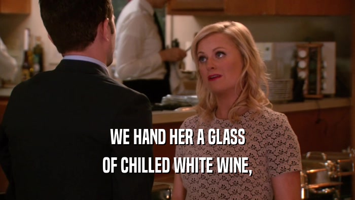 WE HAND HER A GLASS OF CHILLED WHITE WINE, 