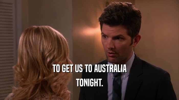 TO GET US TO AUSTRALIA TONIGHT. 