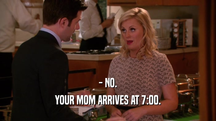 - NO. YOUR MOM ARRIVES AT 7:00. 