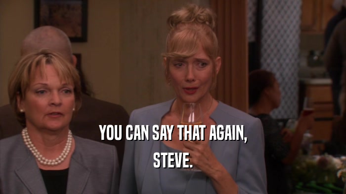 YOU CAN SAY THAT AGAIN, STEVE. 