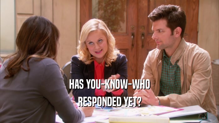 HAS YOU-KNOW-WHO RESPONDED YET? 