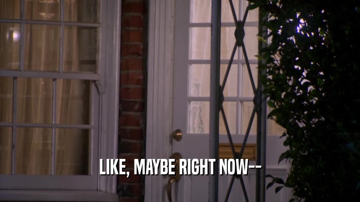 LIKE, MAYBE RIGHT NOW--  