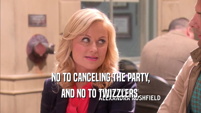 NO TO CANCELING THE PARTY, AND NO TO TWIZZLERS. 