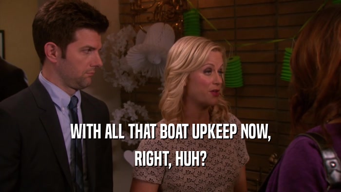 WITH ALL THAT BOAT UPKEEP NOW, RIGHT, HUH? 