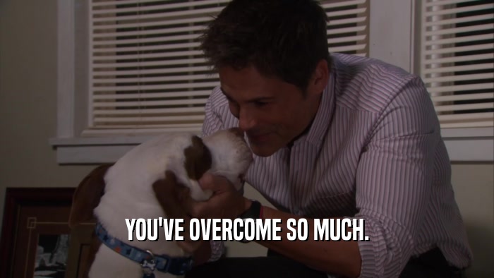 YOU'VE OVERCOME SO MUCH.  