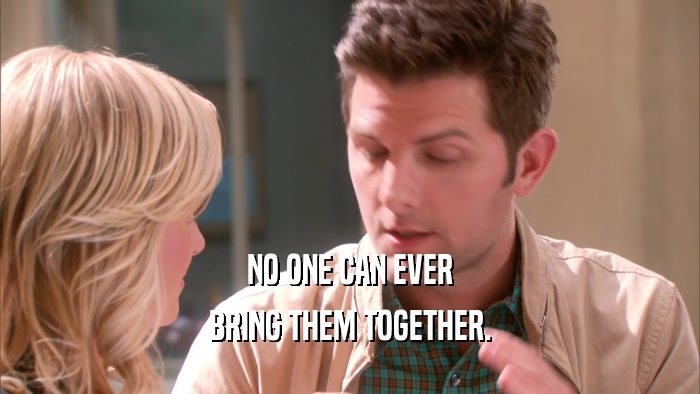 NO ONE CAN EVER BRING THEM TOGETHER. 