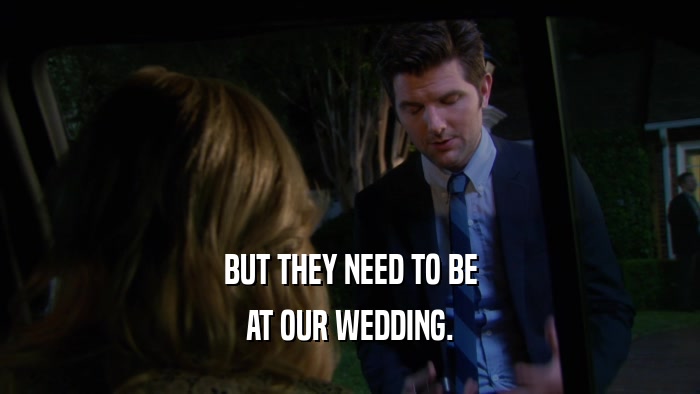 BUT THEY NEED TO BE AT OUR WEDDING. 