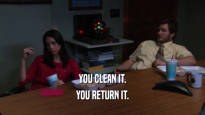 YOU CLEAN IT. YOU RETURN IT. 