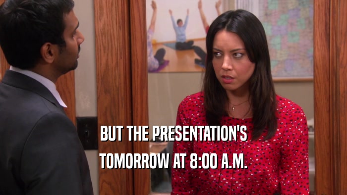 BUT THE PRESENTATION'S TOMORROW AT 8:00 A.M. 