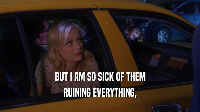 BUT I AM SO SICK OF THEM RUINING EVERYTHING, 