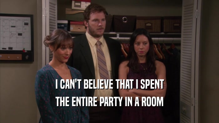 I CAN'T BELIEVE THAT I SPENT THE ENTIRE PARTY IN A ROOM 