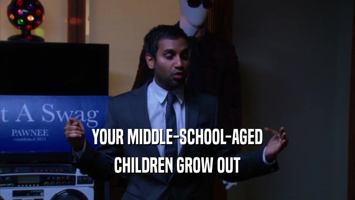 YOUR MIDDLE-SCHOOL-AGED CHILDREN GROW OUT 