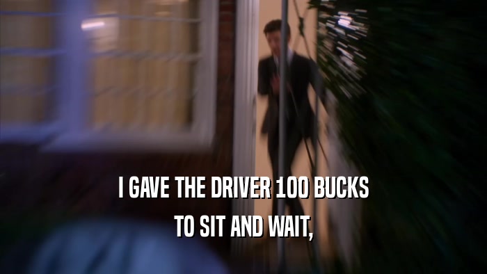 I GAVE THE DRIVER 100 BUCKS TO SIT AND WAIT, 