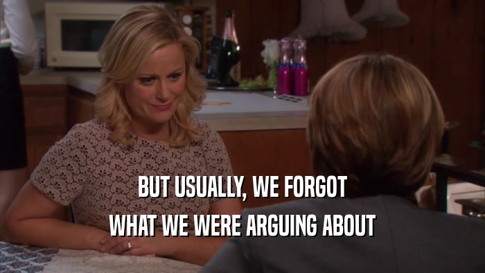 BUT USUALLY, WE FORGOT WHAT WE WERE ARGUING ABOUT 