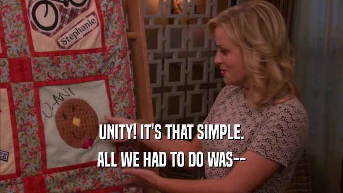 UNITY! IT'S THAT SIMPLE. ALL WE HAD TO DO WAS-- 