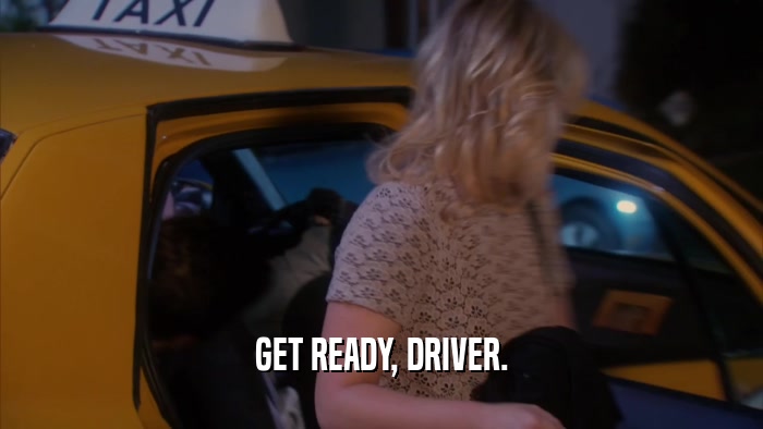 GET READY, DRIVER.
  