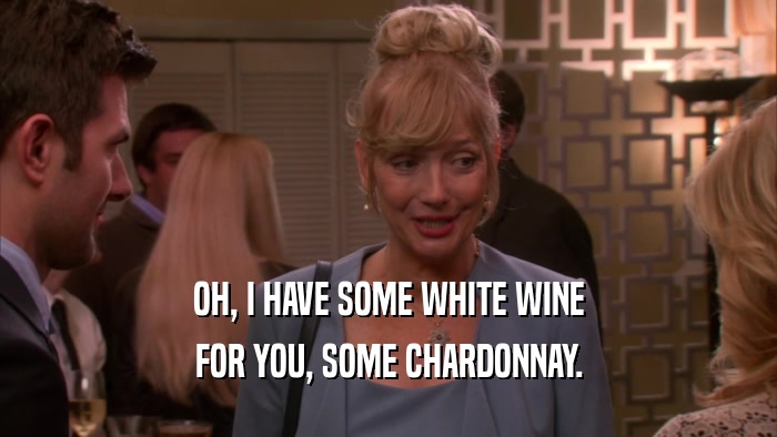 OH, I HAVE SOME WHITE WINE FOR YOU, SOME CHARDONNAY. 