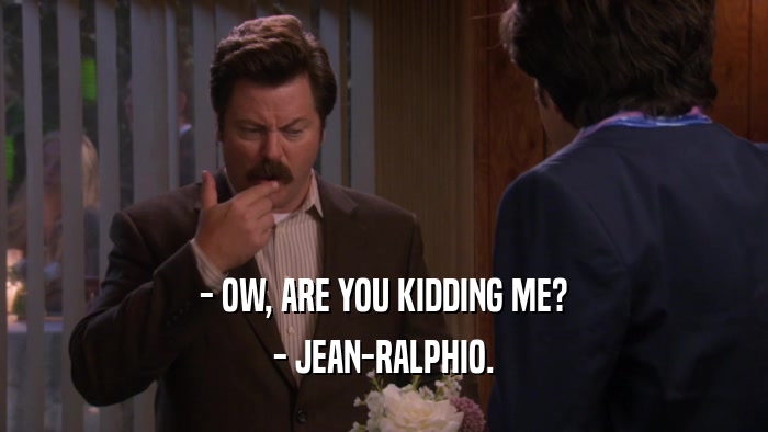 - OW, ARE YOU KIDDING ME? - JEAN-RALPHIO. 
