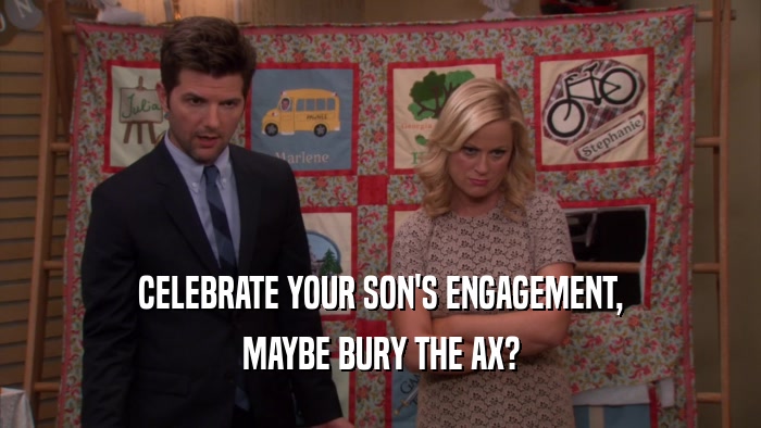 CELEBRATE YOUR SON'S ENGAGEMENT, MAYBE BURY THE AX? 