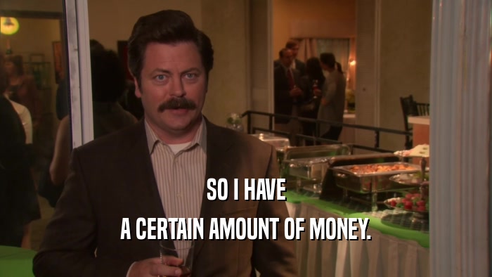 SO I HAVE A CERTAIN AMOUNT OF MONEY. 