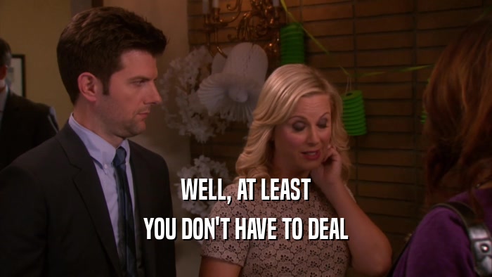 WELL, AT LEAST YOU DON'T HAVE TO DEAL 
