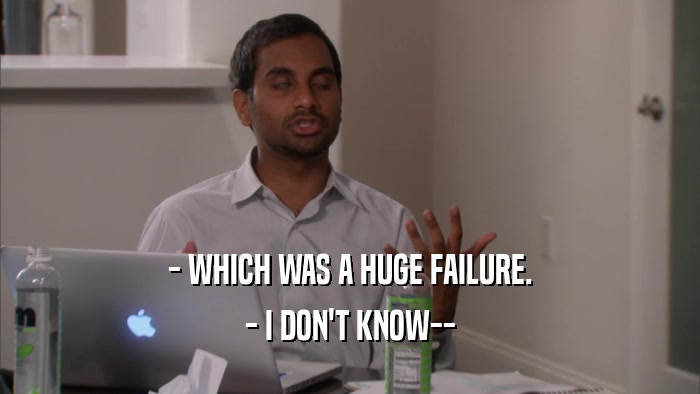 - WHICH WAS A HUGE FAILURE. - I DON'T KNOW-- 