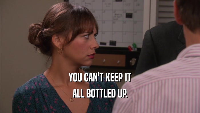 YOU CAN'T KEEP IT ALL BOTTLED UP. 