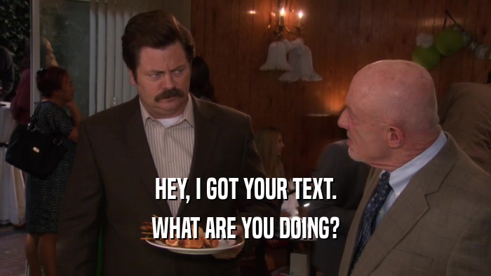 HEY, I GOT YOUR TEXT. WHAT ARE YOU DOING? 