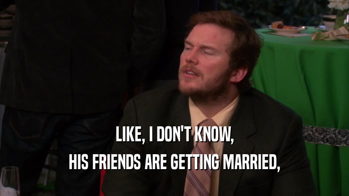 LIKE, I DON'T KNOW, HIS FRIENDS ARE GETTING MARRIED, 