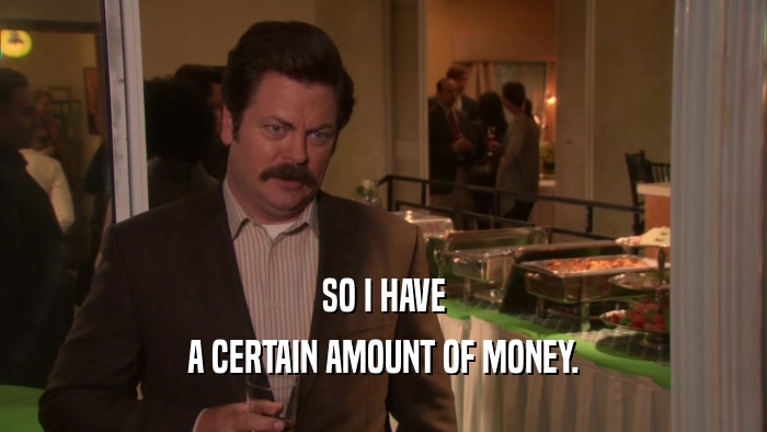 SO I HAVE A CERTAIN AMOUNT OF MONEY. 