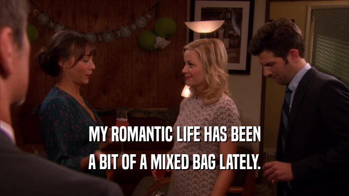 MY ROMANTIC LIFE HAS BEEN A BIT OF A MIXED BAG LATELY. 