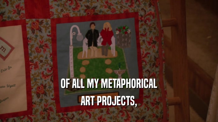 OF ALL MY METAPHORICAL ART PROJECTS, 