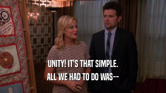 UNITY! IT'S THAT SIMPLE. ALL WE HAD TO DO WAS-- 