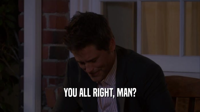 YOU ALL RIGHT, MAN?  