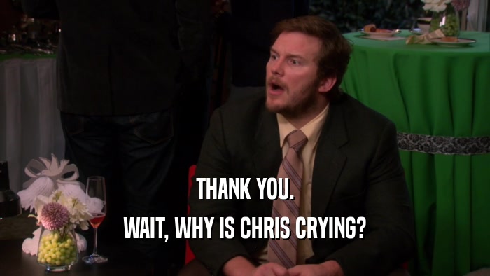 THANK YOU.
 WAIT, WHY IS CHRIS CRYING?
 