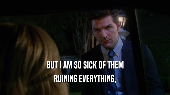 BUT I AM SO SICK OF THEM RUINING EVERYTHING, 