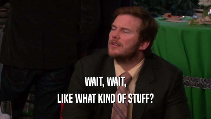 WAIT, WAIT, LIKE WHAT KIND OF STUFF? 