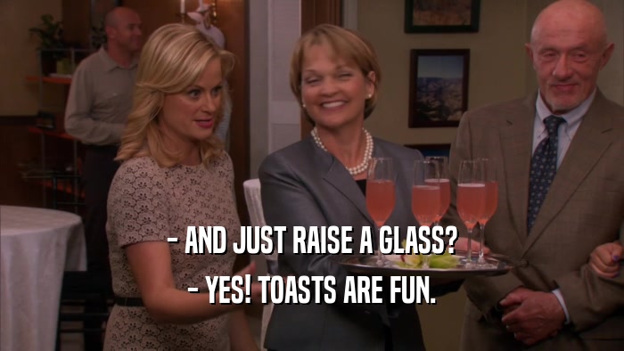 - AND JUST RAISE A GLASS? - YES! TOASTS ARE FUN. 
