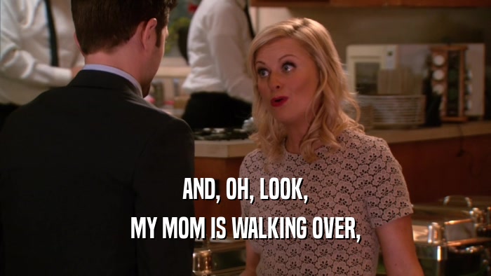 AND, OH, LOOK, MY MOM IS WALKING OVER, 
